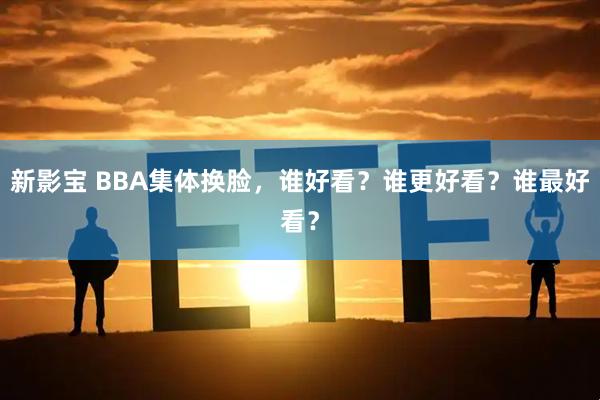 新影宝 BBA集体换脸,谁好看?谁更好看?谁最好看?