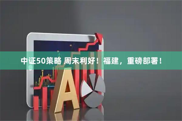 中证50策略 周末利好！福建，重磅部署！