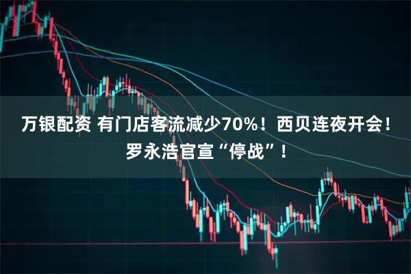 万银配资 有门店客流减少70%！西贝连夜开会！罗永浩官宣“停战”！