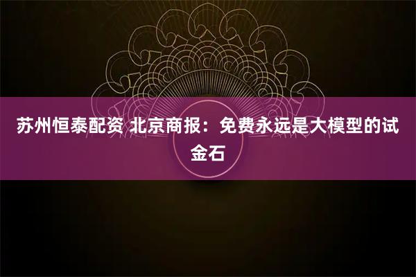 苏州恒泰配资 北京商报：免费永远是大模型的试金石