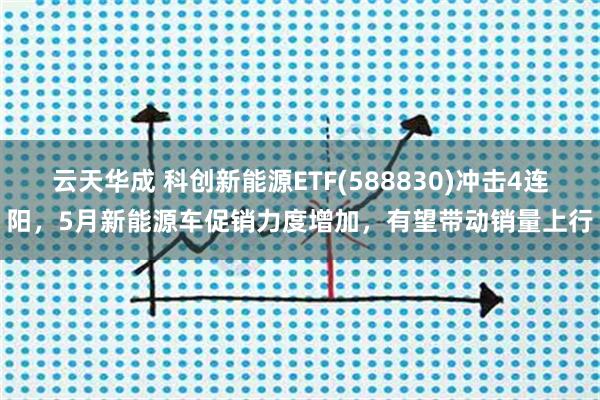 云天华成 科创新能源ETF(588830)冲击4连阳,5月新能源车促销力度增加,有望带动销量上行