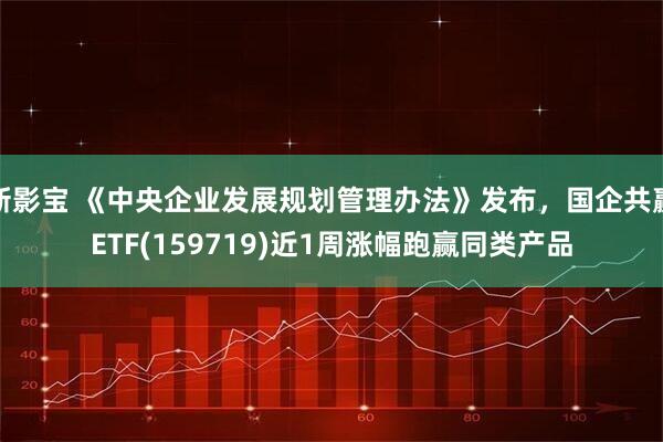 新影宝 《中央企业发展规划管理办法》发布,国企共赢ETF(159719)近1周涨幅跑赢同类产品