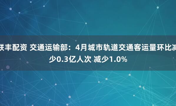 联丰配资 交通运输部:4月城市轨道交通客运量环比减少0.3亿人次 减少1.0%