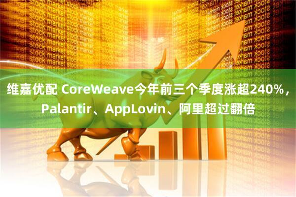 维嘉优配 CoreWeave今年前三个季度涨超240%，Palantir、AppLovin、阿里超过翻倍