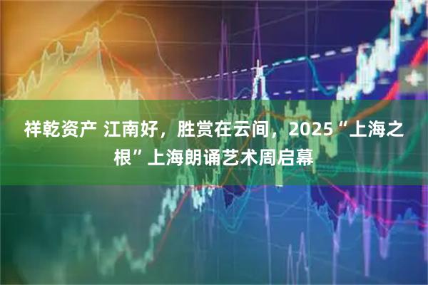 祥乾资产 江南好，胜赏在云间，2025“上海之根”上海朗诵艺术周启幕