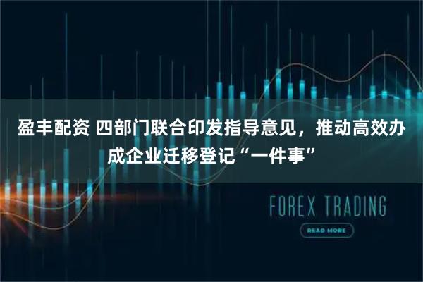 盈丰配资 四部门联合印发指导意见，推动高效办成企业迁移登记“一件事”