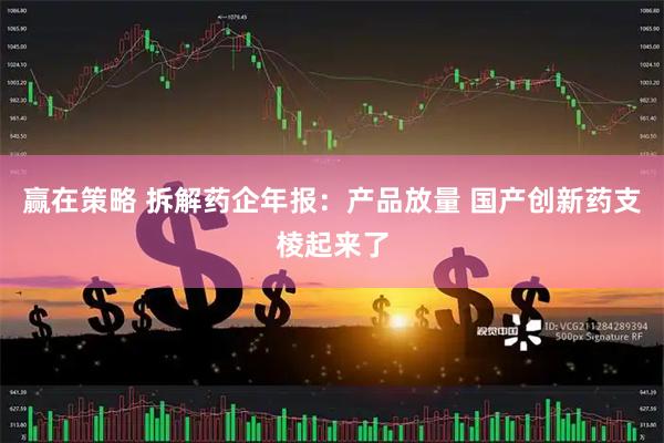 赢在策略 拆解药企年报：产品放量 国产创新药支棱起来了