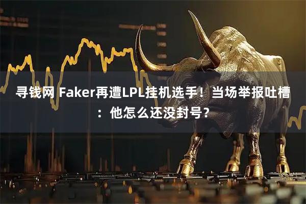 寻钱网 Faker再遭LPL挂机选手!当场举报吐槽:他怎么还没封号?