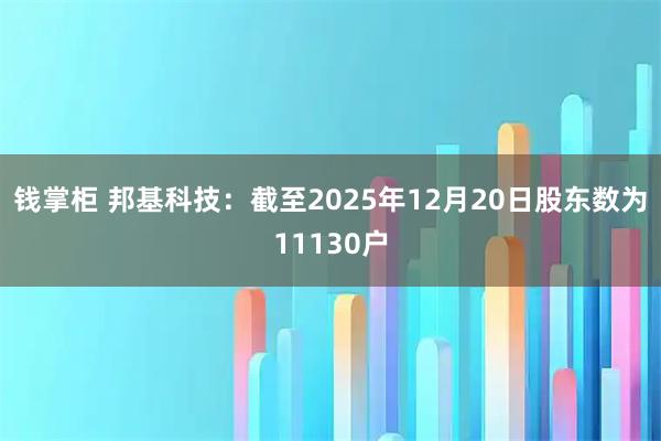 钱掌柜 邦基科技：截至2025年12月20日股东数为11130户