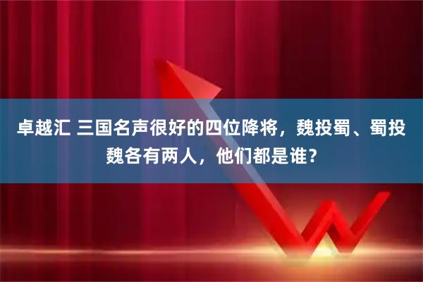 卓越汇 三国名声很好的四位降将,魏投蜀、蜀投魏各有两人,他们都是谁?