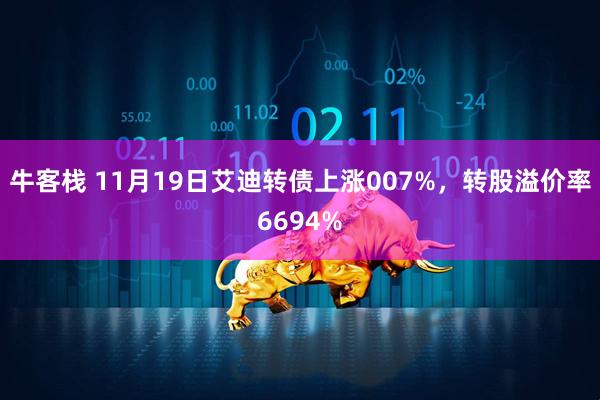 牛客栈 11月19日艾迪转债上涨007%,转股溢价率6694%