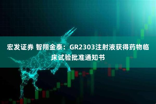 宏发证券 智翔金泰:GR2303注射液获得药物临床试验批准通知书