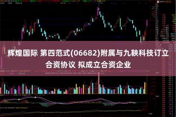辉煌国际 第四范式(06682)附属与九鞅科技订立合资协议 拟成立合资企业